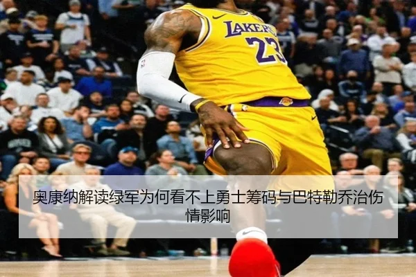 奥康纳解读绿军为何看不上勇士筹码与巴特勒乔治伤情影响