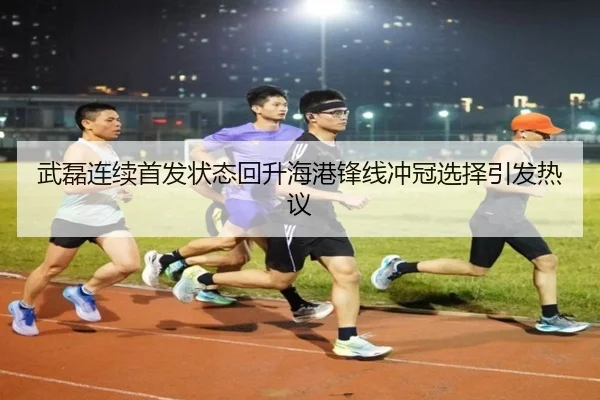 武磊连续首发状态回升海港锋线冲冠选择引发热议
