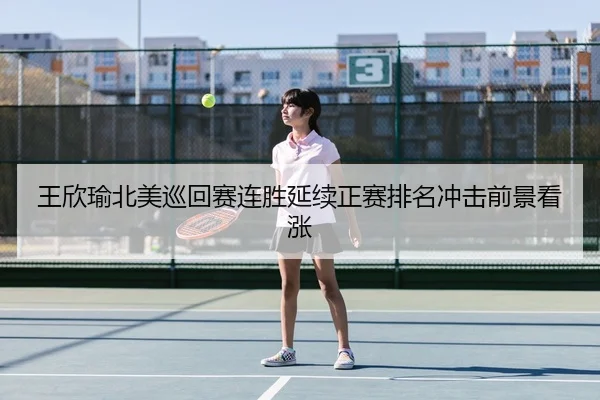 王欣瑜北美巡回赛连胜延续正赛排名冲击前景看涨