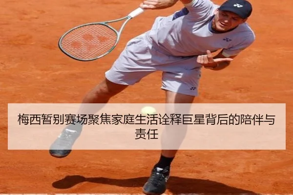 梅西暂别赛场聚焦家庭生活诠释巨星背后的陪伴与责任
