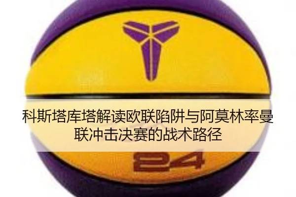 科斯塔库塔解读欧联陷阱与阿莫林率曼联冲击决赛的战术路径