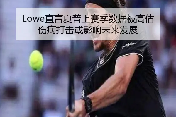 Lowe直言夏普上赛季数据被高估 伤病打击或影响未来发展
